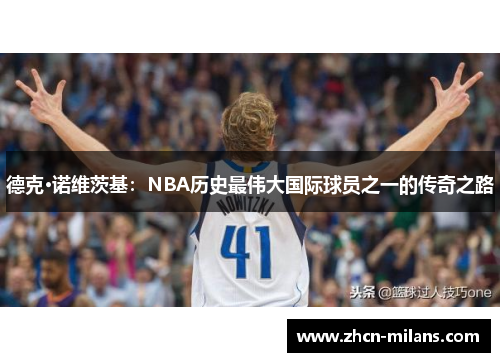 德克·诺维茨基：NBA历史最伟大国际球员之一的传奇之路