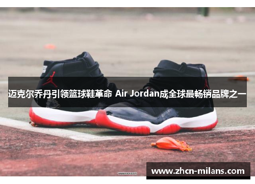 迈克尔乔丹引领篮球鞋革命 Air Jordan成全球最畅销品牌之一