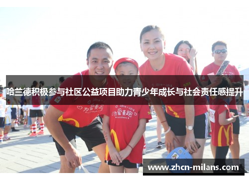 哈兰德积极参与社区公益项目助力青少年成长与社会责任感提升