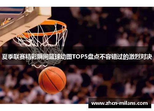 夏季联赛精彩瞬间篮球动图TOP5盘点不容错过的激烈对决