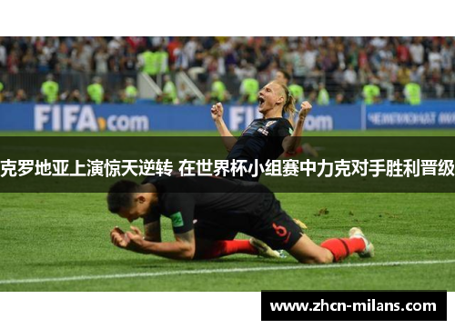 克罗地亚上演惊天逆转 在世界杯小组赛中力克对手胜利晋级