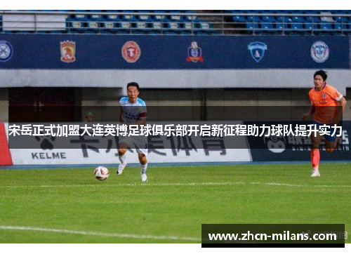 宋岳正式加盟大连英博足球俱乐部开启新征程助力球队提升实力