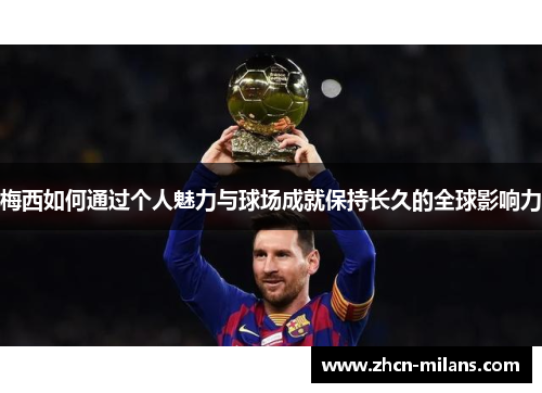 梅西如何通过个人魅力与球场成就保持长久的全球影响力