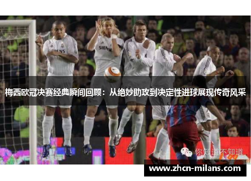 梅西欧冠决赛经典瞬间回顾：从绝妙助攻到决定性进球展现传奇风采
