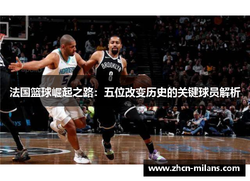 法国篮球崛起之路：五位改变历史的关键球员解析