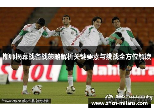 斯帅揭幕战备战策略解析关键要素与挑战全方位解读