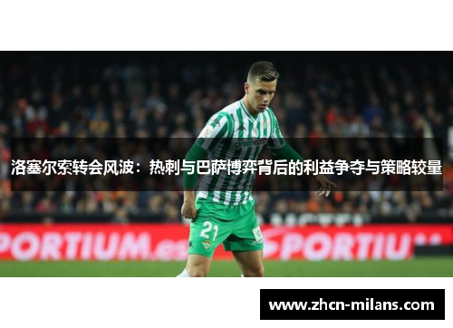 洛塞尔索转会风波:热刺与巴萨博弈背后的利益争夺与策略较量