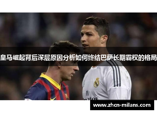 皇马崛起背后深层原因分析如何终结巴萨长期霸权的格局
