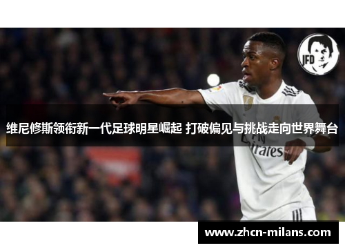 维尼修斯领衔新一代足球明星崛起 打破偏见与挑战走向世界舞台