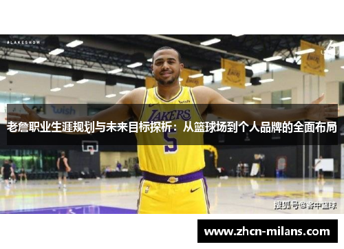 老詹职业生涯规划与未来目标探析：从篮球场到个人品牌的全面布局