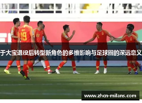 于大宝退役后转型新角色的多维影响与足球圈的深远意义