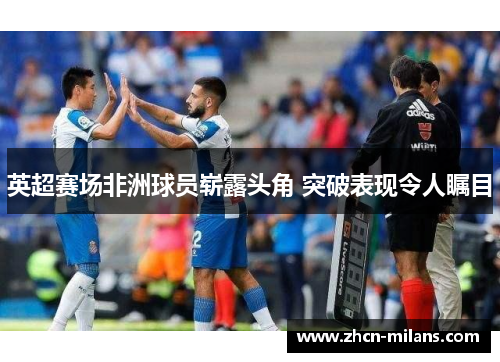 英超赛场非洲球员崭露头角 突破表现令人瞩目