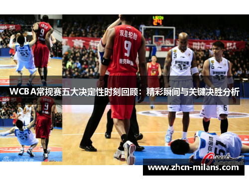 WCBA常规赛五大决定性时刻回顾：精彩瞬间与关键决胜分析