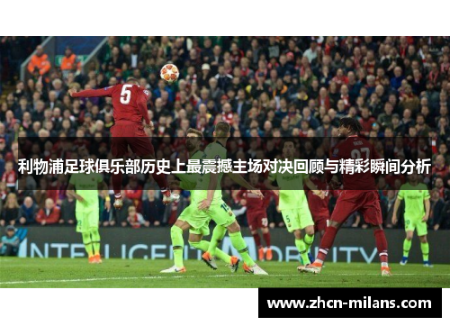 利物浦足球俱乐部历史上最震撼主场对决回顾与精彩瞬间分析