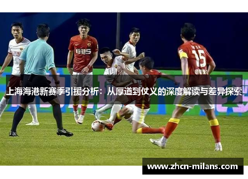 上海海港新赛季引援分析：从厚道到仗义的深度解读与差异探索