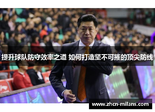 提升球队防守效率之道 如何打造坚不可摧的顶尖防线