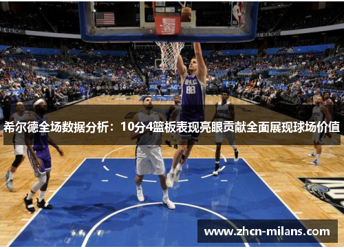 希尔德全场数据分析：10分4篮板表现亮眼贡献全面展现球场价值