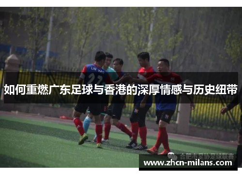 如何重燃广东足球与香港的深厚情感与历史纽带