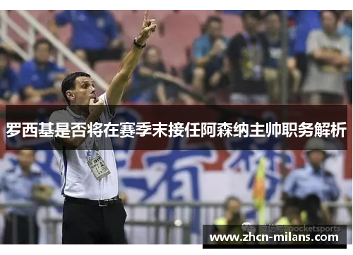 罗西基是否将在赛季末接任阿森纳主帅职务解析