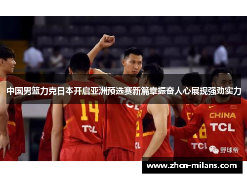 中国男篮力克日本开启亚洲预选赛新篇章振奋人心展现强劲实力