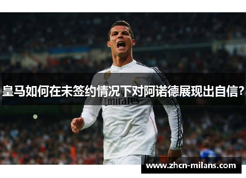 皇马如何在未签约情况下对阿诺德展现出自信？