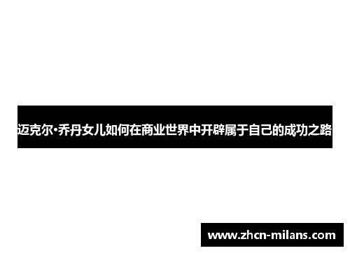 迈克尔·乔丹女儿如何在商业世界中开辟属于自己的成功之路