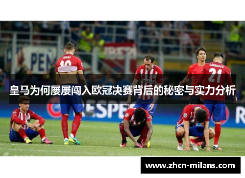 皇马为何屡屡闯入欧冠决赛背后的秘密与实力分析