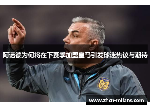 阿诺德为何将在下赛季加盟皇马引发球迷热议与期待