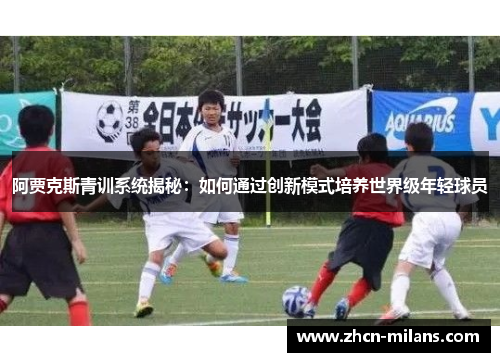 阿贾克斯青训系统揭秘：如何通过创新模式培养世界级年轻球员
