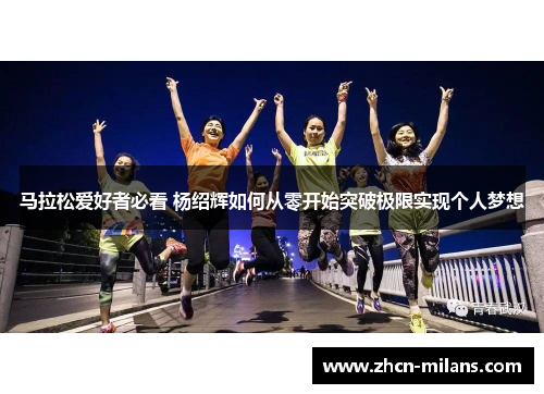 马拉松爱好者必看 杨绍辉如何从零开始突破极限实现个人梦想