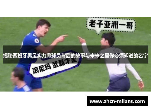 揭秘西班牙男足实力派球员背后的故事与未来之星你必须知道的名字