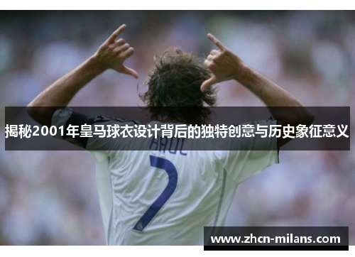 揭秘2001年皇马球衣设计背后的独特创意与历史象征意义