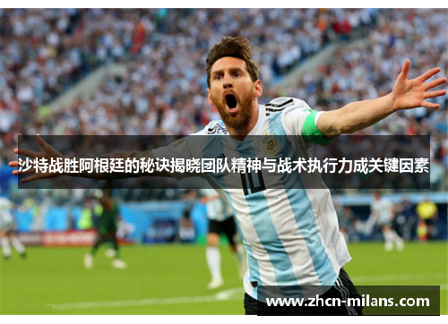 沙特战胜阿根廷的秘诀揭晓团队精神与战术执行力成关键因素